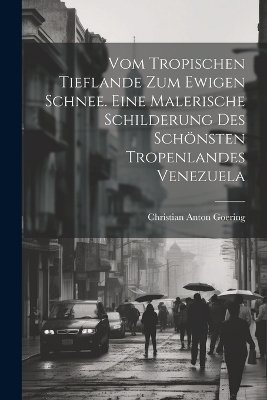 Vom tropischen Tieflande zum ewigen Schnee. Eine malerische Schilderung des scho&#776;nsten Tropenlandes Venezuela - Christian Anton 1836-1905 Goering