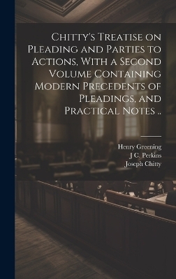 Chitty's Treatise on Pleading and Parties to Actions, With a Second Volume Containing Modern Precedents of Pleadings, and Practical Notes .. - Joseph Chitty, Henry Greening, J C 1809-1877 Perkins