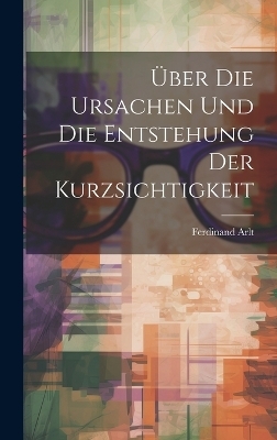 Über Die Ursachen Und Die Entstehung Der Kurzsichtigkeit - Ferdinand Arlt