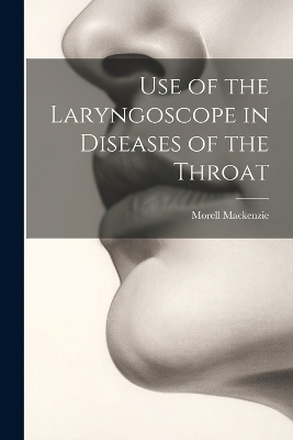 Use of the Laryngoscope in Diseases of the Throat - Morell MacKenzie