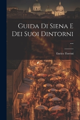 Guida Di Siena E Dei Suoi Dintorni ... - Enrico Torrini