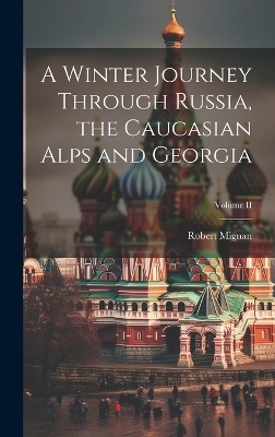 A Winter Journey Through Russia, the Caucasian Alps and Georgia; Volume II - Robert Mignan