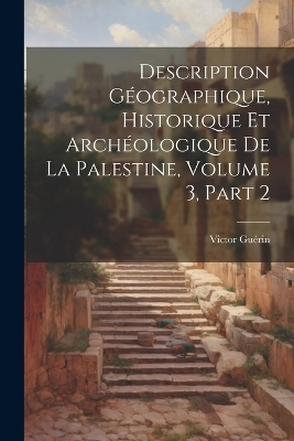 Description Géographique, Historique Et Archéologique De La Palestine, Volume 3, part 2 - Victor Guérin