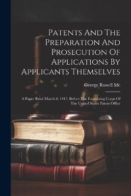 Patents And The Preparation And Prosecution Of Applications By Applicants Themselves; A Paper Read March 8, 1917, Before The Examining Corps Of The United States Patent Office - 