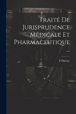 Traité De Jurisprudence Médicale Et Pharmaceutique ... - F Dubrac