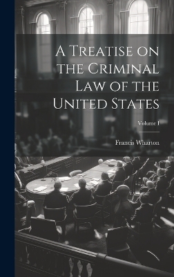 A Treatise on the Criminal Law of the United States; Volume I - Francis Wharton