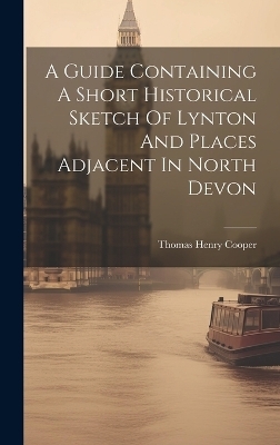 A Guide Containing A Short Historical Sketch Of Lynton And Places Adjacent In North Devon - Thomas Henry Cooper