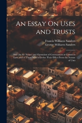 An Essay On Uses and Trusts - Francis Williams Sanders, George Williams Sanders