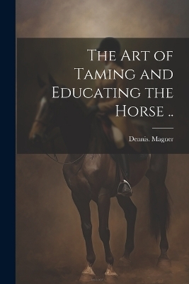 The Art of Taming and Educating the Horse .. - Dennis Magner