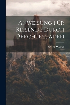 Anweisung Für Reisende Durch Berchtesgaden - Severin Wallner