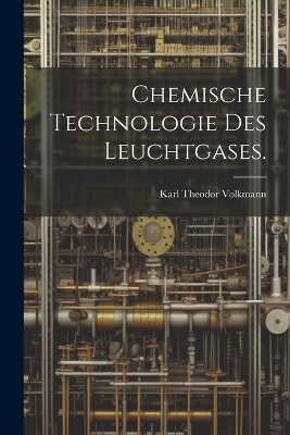 Chemische Technologie des Leuchtgases. - Karl Theodor Volkmann