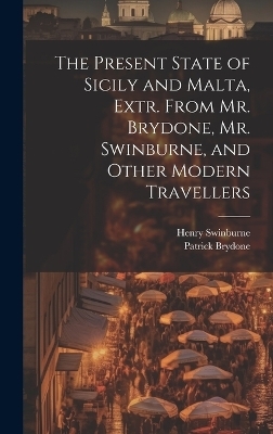 The Present State of Sicily and Malta, Extr. From Mr. Brydone, Mr. Swinburne, and Other Modern Travellers - Henry Swinburne, Patrick Brydone