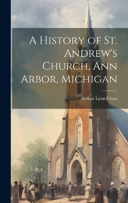 A History of St. Andrew's Church, Ann Arbor, Michigan - Arthur Lyon Cross