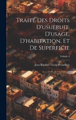 Traité Des Droits D'usufruit, D'usage, D'habitation, Et De Superficie; Volume 4 - Jean-Baptiste-Victor Proudhon