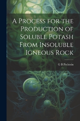 A Process for the Production of Soluble Potash From Insoluble Igneous Rock - G B Perlstein