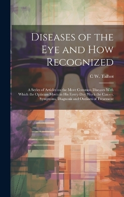 Diseases of the eye and how Recognized; a Series of Articles on the More Common Diseases With Which the Optician Meets in his Every-day Work-the Causes, Symptoms, Diagnosis and Outlines of Treatment - C W B 1883 Talbot