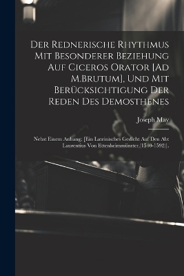 Der Rednerische Rhythmus Mit Besonderer Beziehung Auf Ciceros Orator [Ad M.Brutum], Und Mit Berücksichtigung Der Reden Des Demosthenes - Joseph May