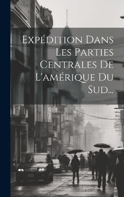 Expédition Dans Les Parties Centrales De L'amérique Du Sud... -  Anonymous