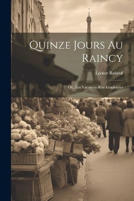 Quinze Jours Au Raincy; Ou, Les Vacances Bien Employées - Louise Babeuf