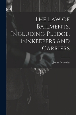 The Law of Bailments, Including Pledge, Innkeepers and Carriers - James 1839-1920 Schouler