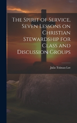 The Spirit of Service, Seven Lessons on Christian Stewardship for Class and Discussion Groups - Julia Tolman Lee