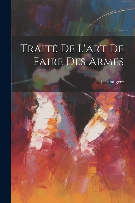 Traité De L'art De Faire Des Armes - L J Lafaugère