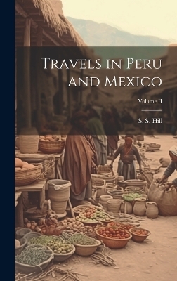 Travels in Peru and Mexico; Volume II - S S Hill