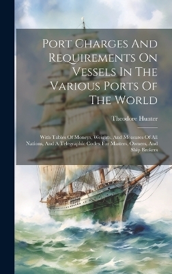 Port Charges And Requirements On Vessels In The Various Ports Of The World - Theodore Hunter