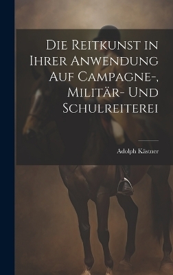 Die Reitkunst in ihrer Anwendung auf Campagne-, Militär- und Schulreiterei - Adolph Kästner