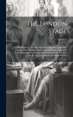 The London Stage; a Collection of the Most Reputed Tragedies, Comedies, Operas, Melo-dramas, Farces, and Interludes. Accurately Printed From Acting Copies, as Performed at the Theatres Royal, and Carefully Collated and Revised; Volume 3 -  Anonymous