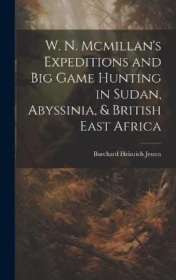 W. N. Mcmillan's Expeditions and Big Game Hunting in Sudan, Abyssinia, & British East Africa - Burchard Heinrich Jessen