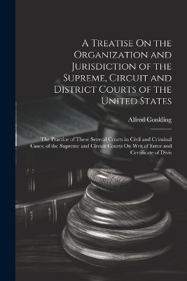 A Treatise On the Organization and Jurisdiction of the Supreme, Circuit and District Courts of the United States - Alfred Conkling