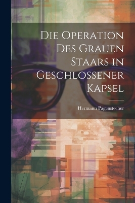 Die Operation Des Grauen Staars in Geschlossener Kapsel - Hermann Pagenstecher