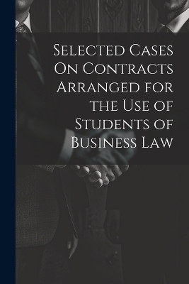 Selected Cases On Contracts Arranged for the Use of Students of Business Law -  Anonymous