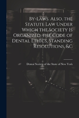 By-laws. Also, the Statute Law Under Which the Society is Organized, the Code of Dental Ethics, Standing Resolutions, &c - 