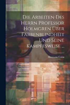 Die Arbeiten Des Herrn Professor Holmgren Über Farbenblindheit Und Seine Kampfesweise ... - Hermann Cohn