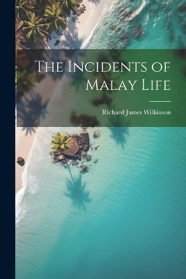 The Incidents of Malay Life - Richard James Wilkinson