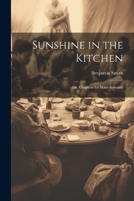 Sunshine in the Kitchen; Or, Chapters for Maid-Servants - Benjamin Smith