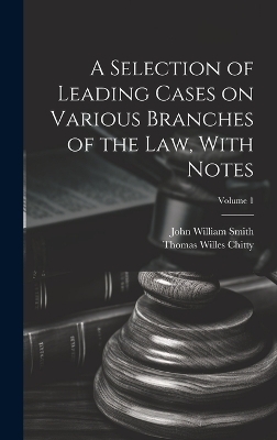 A Selection of Leading Cases on Various Branches of the Law, With Notes; Volume 1 - John William 1809-1845 Smith, Thomas Willes 1855-1930 Chitty