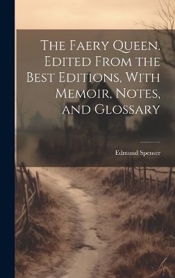 The Faery Queen. Edited From the Best Editions, With Memoir, Notes, and Glossary - Edmund Spenser