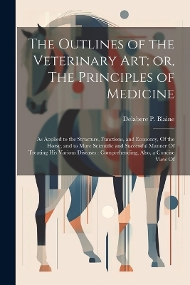 The Outlines of the Veterinary art; or, The Principles of Medicine - Delabere P Blaine