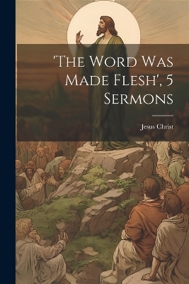 'the Word Was Made Flesh', 5 Sermons - Jesus Christ