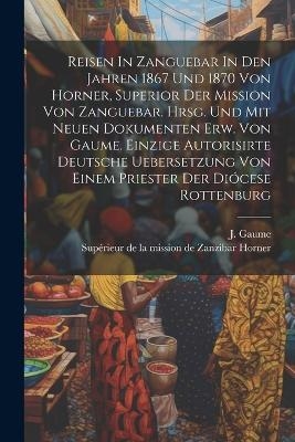 Reisen In Zanguebar In Den Jahren 1867 Und 1870 Von Horner, Superior Der Mission Von Zanguebar. Hrsg. Und Mit Neuen Dokumenten Erw. Von Gaume. Einzige Autorisirte Deutsche Uebersetzung Von Einem Priester Der Diócese Rottenburg - 