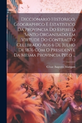 Diccionario Historico, Geographico E Estatistico Da Provincia Do Espirito Santo Organisado Em Virtude Do Contracto Celebrado Aos 6 De Julho De 1876 Com O Presidente Da Mesma Provincia Pelo ... - César Augusto Marques