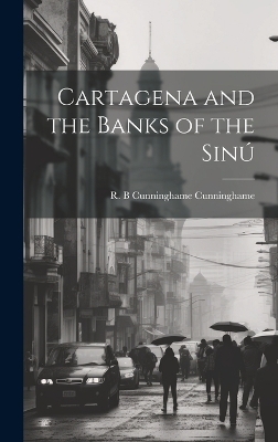 Cartagena and the Banks of the Sinú - R B Cunninghame Cunninghame