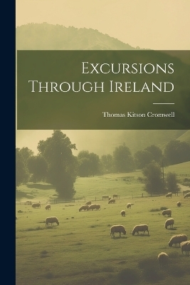 Excursions Through Ireland - Thomas Kitson Cromwell