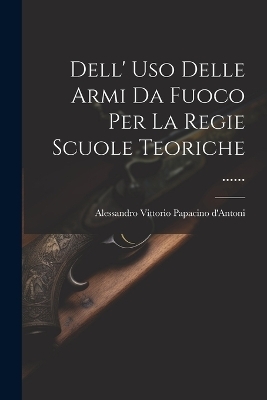 Dell' Uso Delle Armi Da Fuoco Per La Regie Scuole Teoriche ...... - 