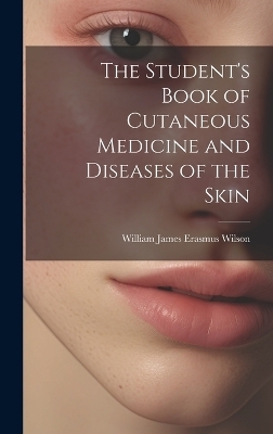 The Student's Book of Cutaneous Medicine and Diseases of the Skin - William James Erasmus Wilson