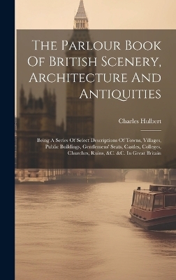 The Parlour Book Of British Scenery, Architecture And Antiquities - Charles Hulbert