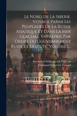 Le Nord De La Siberie. Voyage Parmi Les Peuplades De La Russie Asiatique Et Dans La Mer Glaciale, Entrepris Par Ordre Du Gouvernement Russe Et Execute, Volume 1... - Ferdinand Petrovich Vrangel